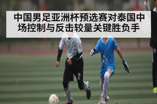 中国男足亚洲杯预选赛对泰国中场控制与反击较量关键胜负手
